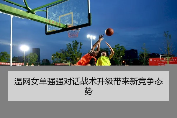 温网女单强强对话战术升级带来新竞争态势